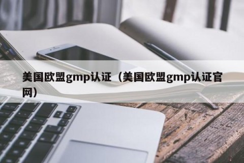 美国欧盟gmp认证（美国欧盟gmp认证官网）