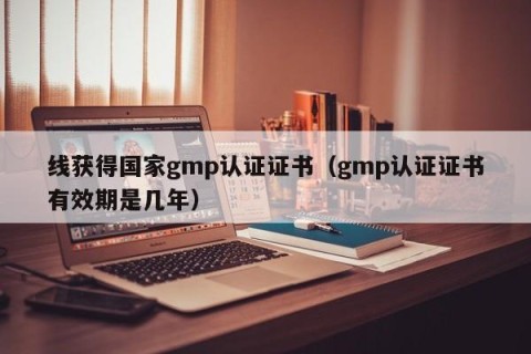 线获得国家gmp认证证书（gmp认证证书有效期是几年）