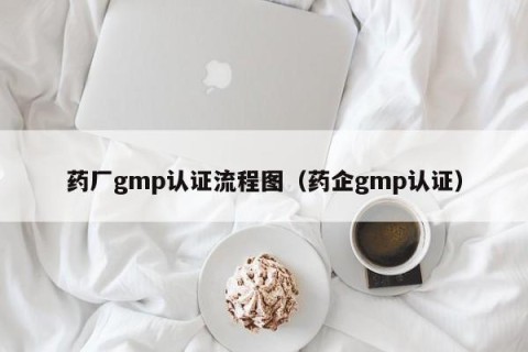 药厂gmp认证流程图（药企gmp认证）
