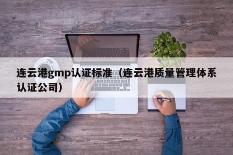 连云港gmp认证标准（连云港质量管理体系认证公司）