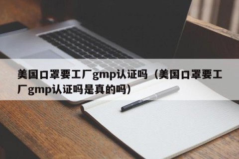美国口罩要工厂gmp认证吗（美国口罩要工厂gmp认证吗是真的吗）