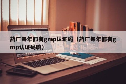 药厂每年都有gmp认证码（药厂每年都有gmp认证码嘛）