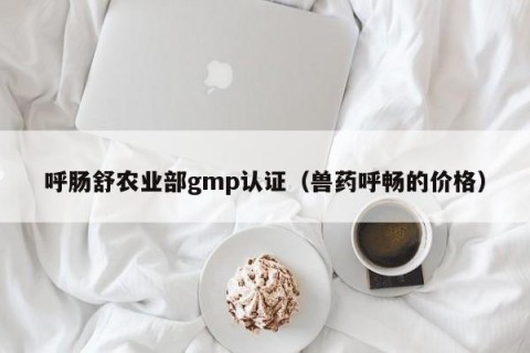 呼肠舒农业部gmp认证（兽药呼畅的价格）