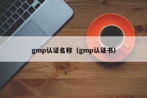 gmp认证名称（gmp认证书）