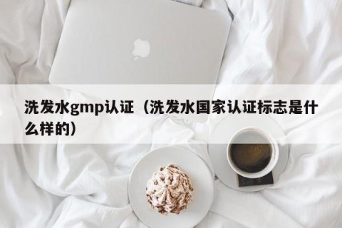洗发水gmp认证（洗发水国家认证标志是什么样的）