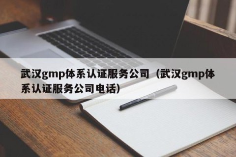 武汉gmp体系认证服务公司（武汉gmp体系认证服务公司电话）