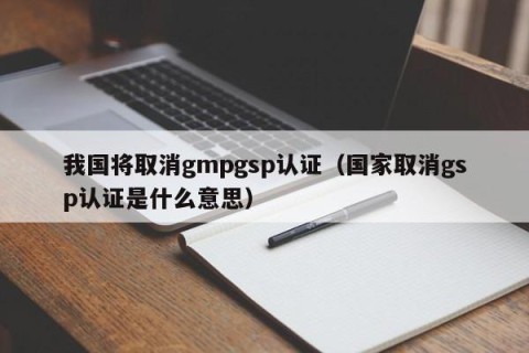 我国将取消gmpgsp认证（国家取消gsp认证是什么意思）