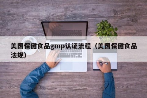 美国保健食品gmp认证流程（美国保健食品法规）