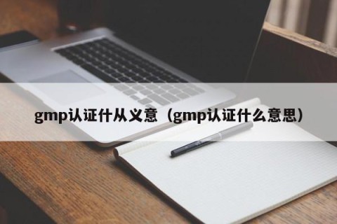 gmp认证什从义意（gmp认证什么意思）