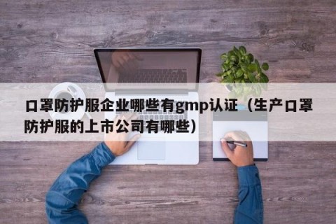 口罩防护服企业哪些有gmp认证（生产口罩防护服的上市公司有哪些）