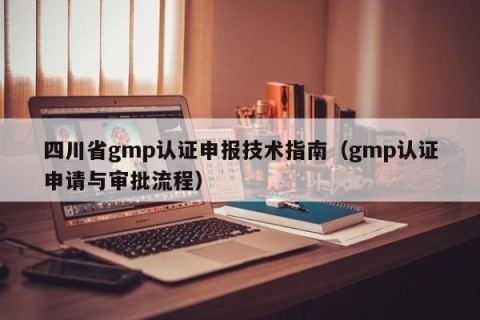 四川省gmp认证申报技术指南（gmp认证申请与审批流程）