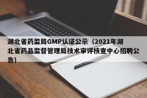 湖北省药监局GMP认证公示（2021年湖北省药品监督管理局技术审评核查中心招聘公告）