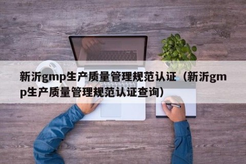 新沂gmp生产质量管理规范认证（新沂gmp生产质量管理规范认证查询）