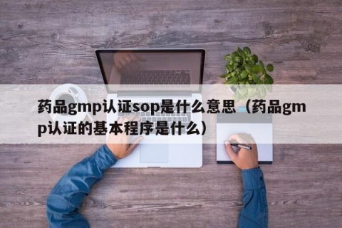 药品gmp认证sop是什么意思（药品gmp认证的基本程序是什么）