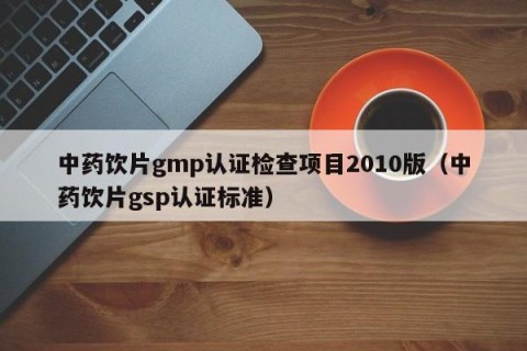 中药饮片gmp认证检查项目2010版（中药饮片gsp认证标准）