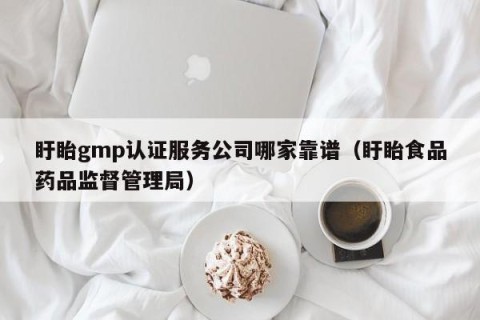 盱眙gmp认证服务公司哪家靠谱（盱眙食品药品监督管理局）