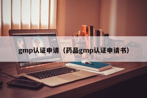 gmp认证申请（药品gmp认证申请书）