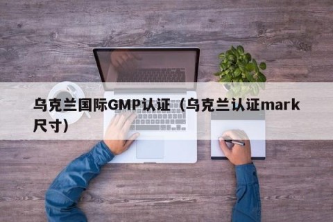 乌克兰国际GMP认证（乌克兰认证mark尺寸）