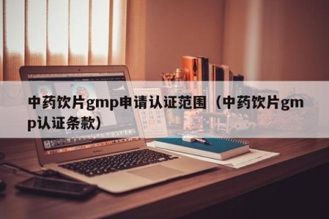 中药饮片gmp申请认证范围（中药饮片gmp认证条款）