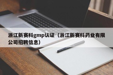 浙江新赛科gmp认证（浙江新赛科药业有限公司招聘信息）