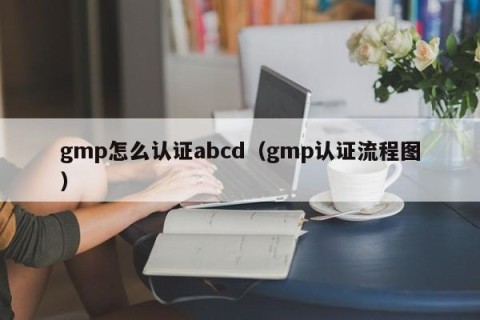 gmp怎么认证abcd（gmp认证流程图）