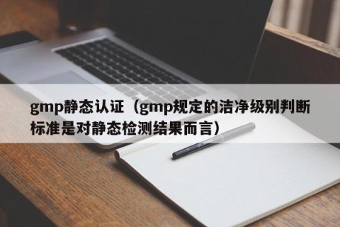 gmp静态认证（gmp规定的洁净级别判断标准是对静态检测结果而言）