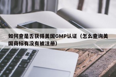 如何查是否获得美国GMP认证（怎么查询美国商标有没有被注册）