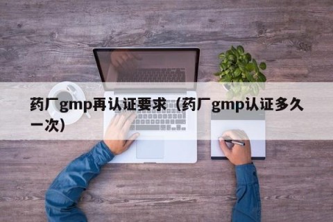 药厂gmp再认证要求（药厂gmp认证多久一次）