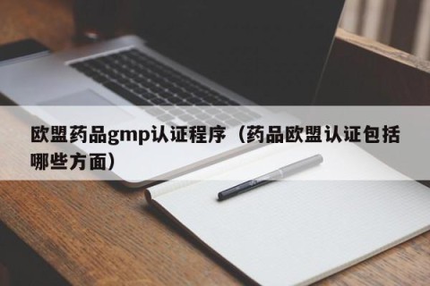 欧盟药品gmp认证程序（药品欧盟认证包括哪些方面）