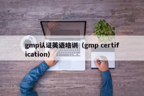 gmp认证英语培训（gmp certification）