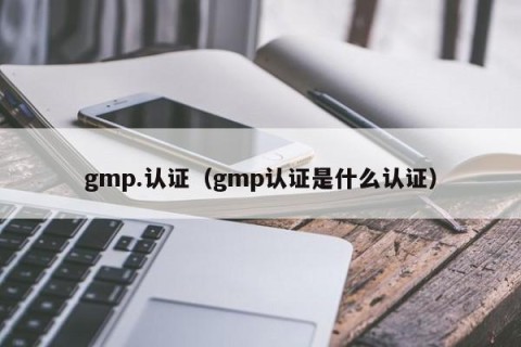gmp.认证（gmp认证是什么认证）