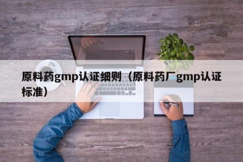 原料药gmp认证细则（原料药厂gmp认证标准）