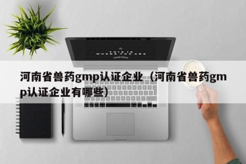 河南省兽药gmp认证企业（河南省兽药gmp认证企业有哪些）