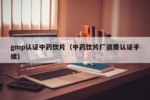 gmp认证中药饮片（中药饮片厂资质认证手续）