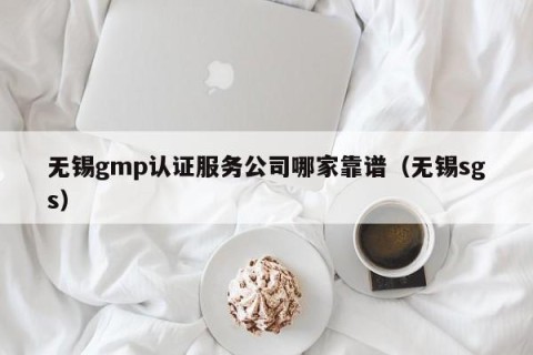 无锡gmp认证服务公司哪家靠谱（无锡sgs）