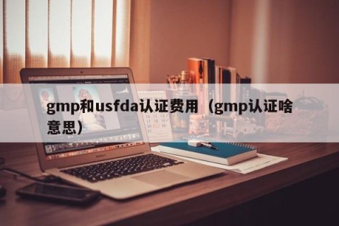 gmp和usfda认证费用（gmp认证啥意思）