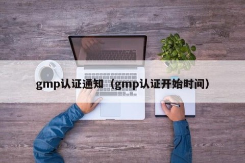 gmp认证通知（gmp认证开始时间）
