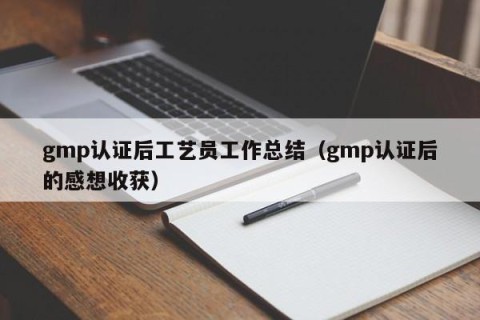 gmp认证后工艺员工作总结（gmp认证后的感想收获）
