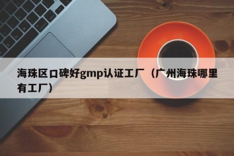 海珠区口碑好gmp认证工厂（广州海珠哪里有工厂）
