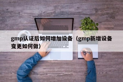 gmp认证后如何增加设备（gmp新增设备变更如何做）