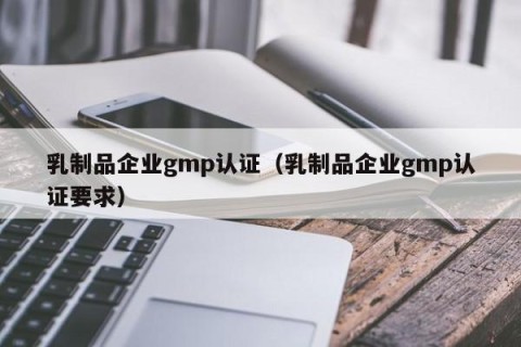 乳制品企业gmp认证（乳制品企业gmp认证要求）