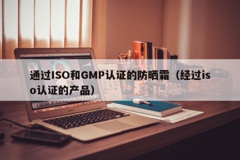 通过ISO和GMP认证的防晒霜（经过iso认证的产品）