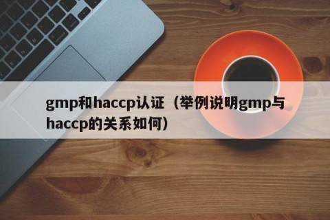 gmp和haccp认证（举例说明gmp与haccp的关系如何）