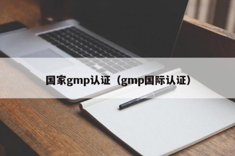 国家gmp认证（gmp国际认证）