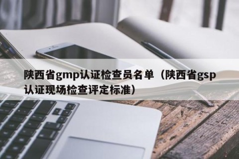 陕西省gmp认证检查员名单（陕西省gsp认证现场检查评定标准）