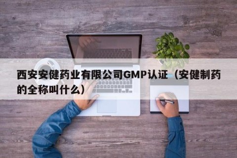 西安安健药业有限公司GMP认证（安健制药的全称叫什么）