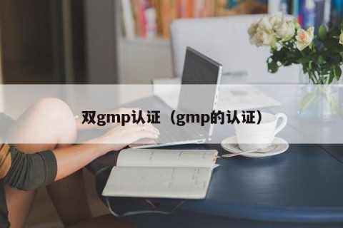双gmp认证（gmp的认证）