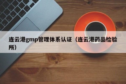 连云港gmp管理体系认证（连云港药品检验所）