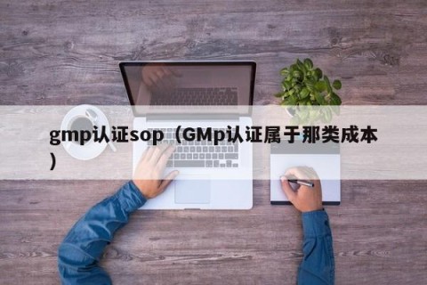 gmp认证sop（GMp认证属于那类成本）