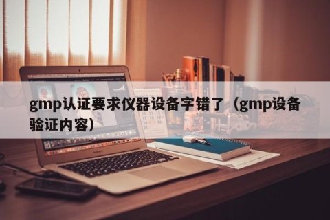 gmp认证要求仪器设备字错了（gmp设备验证内容）
